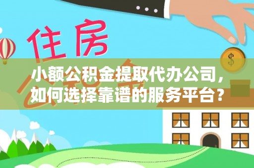 七美小额公积金提取代办公司，如何选择靠谱的服务平台？