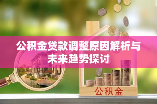 七美公积金贷款调整原因解析与未来趋势探讨
