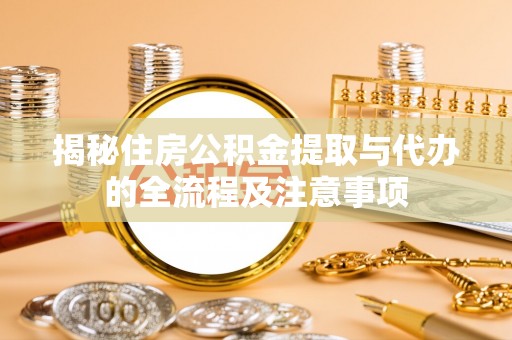 七美揭秘住房公积金提取与代办的全流程及注意事项