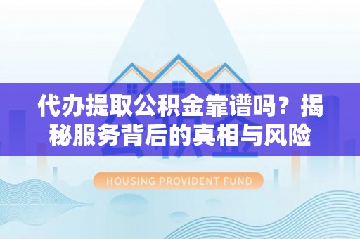 七美代办提取公积金靠谱吗？揭秘服务背后的真相与风险
