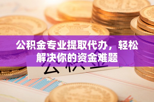 七美公积金专业提取代办，轻松解决你的资金难题