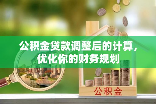 七美公积金贷款调整后的计算，优化你的财务规划