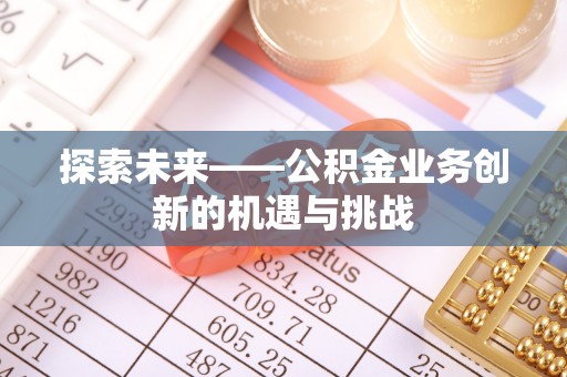 七美探索未来——公积金业务创新的机遇与挑战