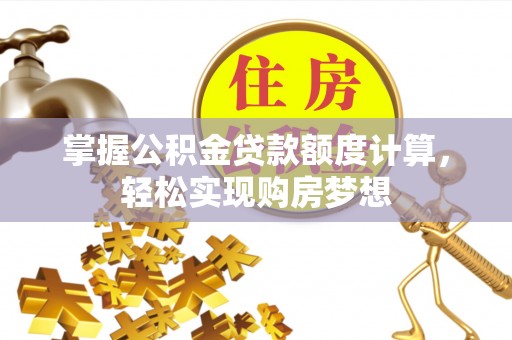 七美掌握公积金贷款额度计算，轻松实现购房梦想