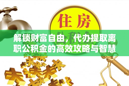 七美解锁财富自由，代办提取离职公积金的高效攻略与智慧选择