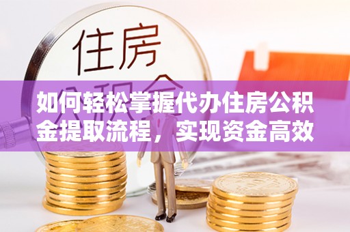 七美如何轻松掌握代办住房公积金提取流程，实现资金高效利用