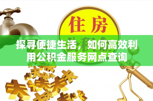 七美探寻便捷生活，如何高效利用公积金服务网点查询