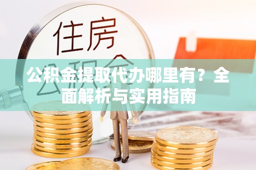 七美公积金提取代办哪里有？全面解析与实用指南