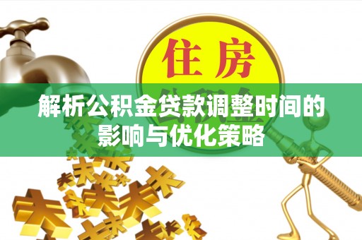 七美解析公积金贷款调整时间的影响与优化策略