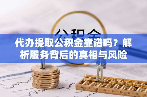 七美代办提取公积金靠谱吗？解析服务背后的真相与风险