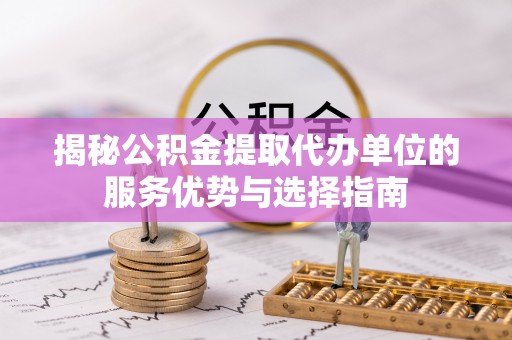 七美揭秘公积金提取代办单位的服务优势与选择指南