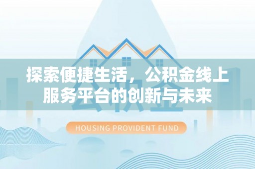 七美探索便捷生活，公积金线上服务平台的创新与未来