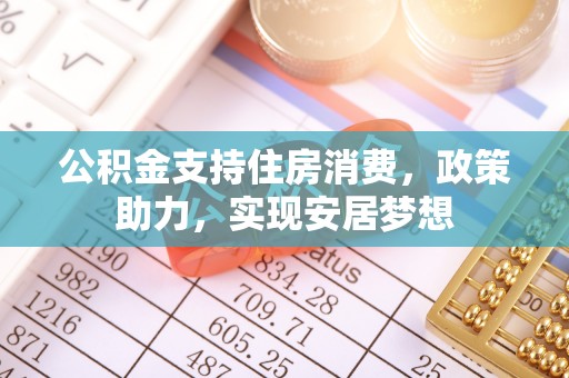 七美公积金支持住房消费，政策助力，实现安居梦想