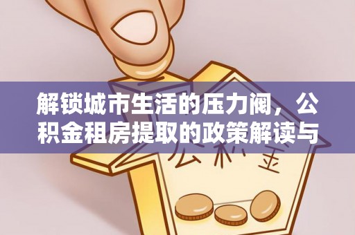 七美解锁城市生活的压力阀，公积金租房提取的政策解读与实践指南