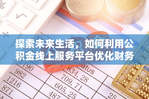 七美探索未来生活，如何利用公积金线上服务平台优化财务管理