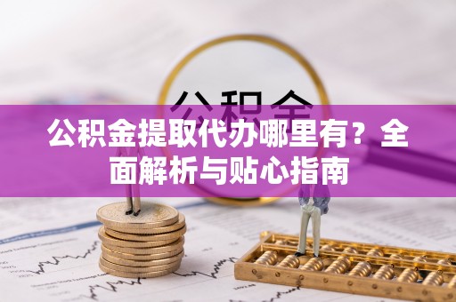 七美公积金提取代办哪里有？全面解析与贴心指南