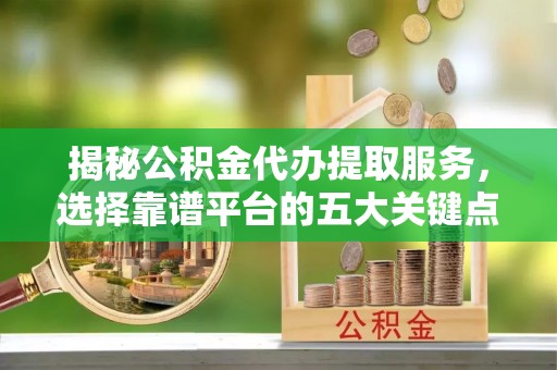 七美揭秘公积金代办提取服务，选择靠谱平台的五大关键点