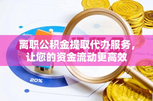 七美离职公积金提取代办服务，让您的资金流动更高效
