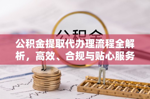 七美公积金提取代办理流程全解析，高效、合规与贴心服务