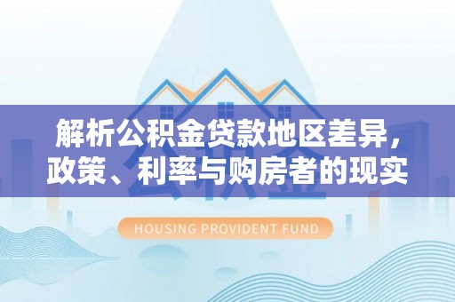 七美解析公积金贷款地区差异，政策、利率与购房者的现实选择