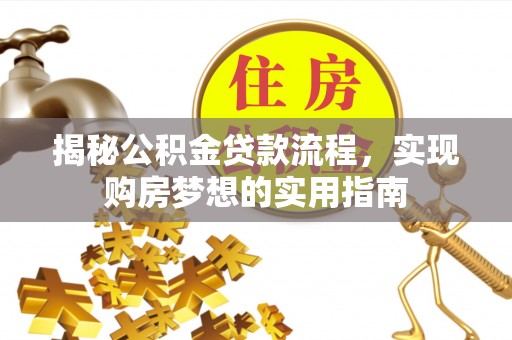 七美揭秘公积金贷款流程，实现购房梦想的实用指南
