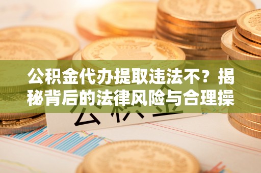 七美公积金代办提取违法不？揭秘背后的法律风险与合理操作