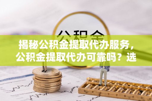 七美揭秘公积金提取代办服务，公积金提取代办可靠吗？选择需谨慎