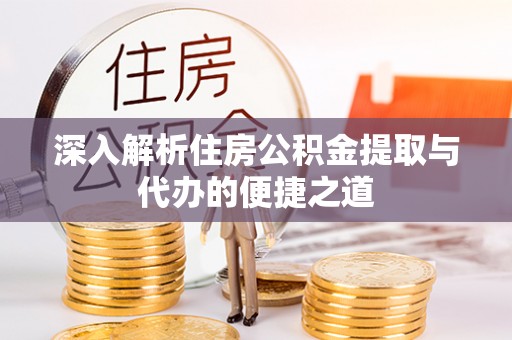 七美深入解析住房公积金提取与代办的便捷之道