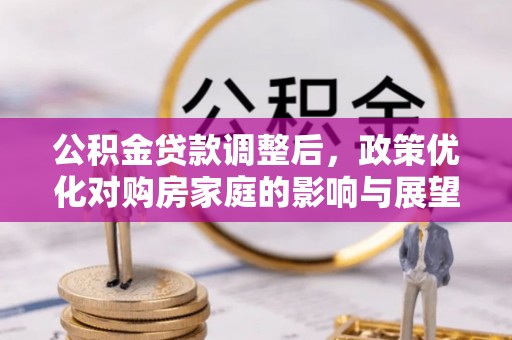 七美公积金贷款调整后，政策优化对购房家庭的影响与展望