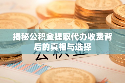 七美揭秘公积金提取代办收费背后的真相与选择
