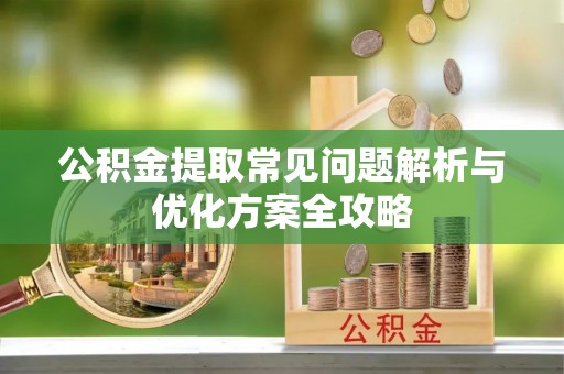 七美公积金提取常见问题解析与优化方案全攻略