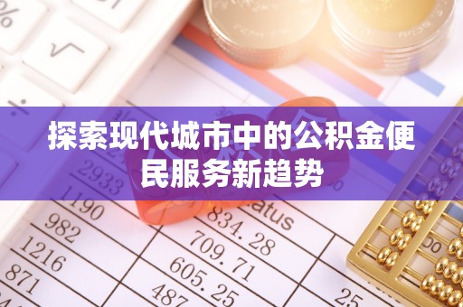 七美探索现代城市中的公积金便民服务新趋势