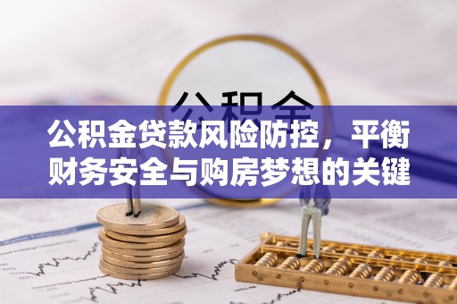 七美公积金贷款风险防控，平衡财务安全与购房梦想的关键