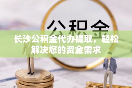 七美长沙公积金代办提取，轻松解决您的资金需求