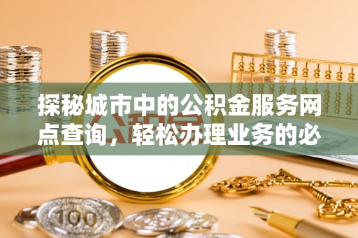 七美探秘城市中的公积金服务网点查询，轻松办理业务的必备指南