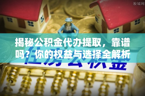 七美揭秘公积金代办提取，靠谱吗？你的权益与选择全解析