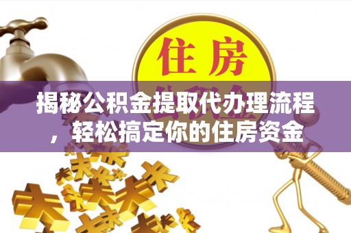 七美揭秘公积金提取代办理流程，轻松搞定你的住房资金