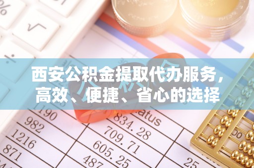 七美西安公积金提取代办服务，高效、便捷、省心的选择