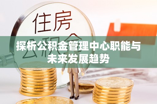 七美探析公积金管理中心职能与未来发展趋势