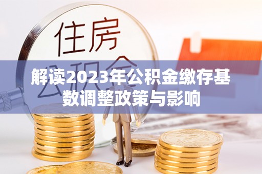 七美解读2023年公积金缴存基数调整政策与影响