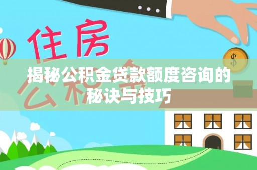 七美揭秘公积金贷款额度咨询的秘诀与技巧