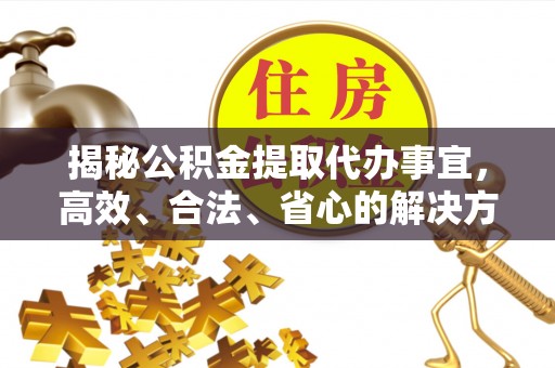 七美揭秘公积金提取代办事宜，高效、合法、省心的解决方案