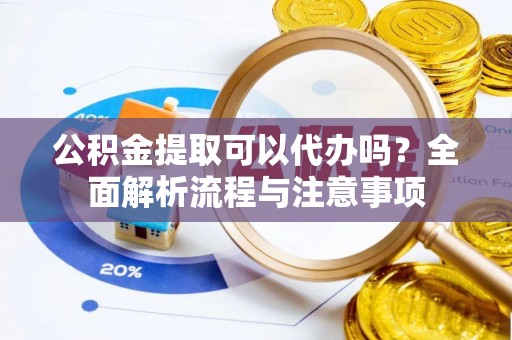 七美公积金提取可以代办吗？全面解析流程与注意事项