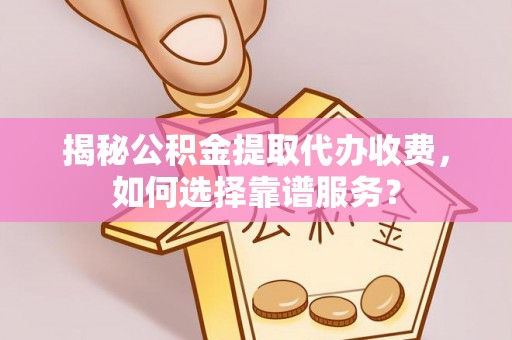 七美揭秘公积金提取代办收费，如何选择靠谱服务？