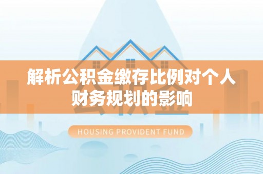 七美解析公积金缴存比例对个人财务规划的影响