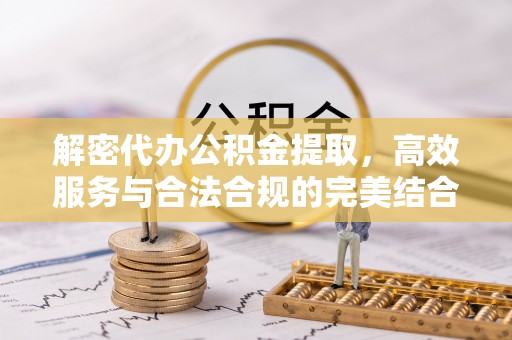 七美解密代办公积金提取，高效服务与合法合规的完美结合