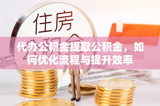 七美代办公积金提取公积金，如何优化流程与提升效率