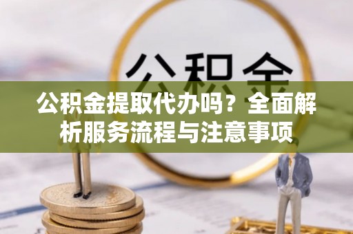 七美公积金提取代办吗？全面解析服务流程与注意事项