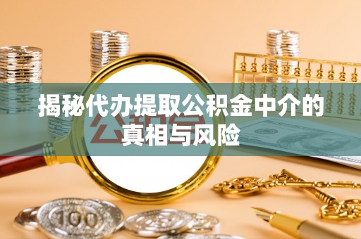 七美揭秘代办提取公积金中介的真相与风险