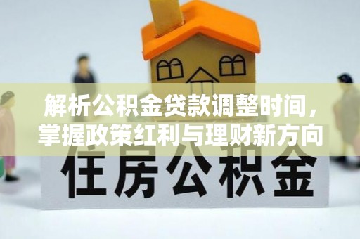 七美解析公积金贷款调整时间，掌握政策红利与理财新方向